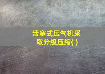 活塞式压气机采取分级压缩( )